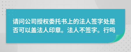 请问公司授权委托书上的法人签字处是否可以盖法人印章。法人不签字。行吗