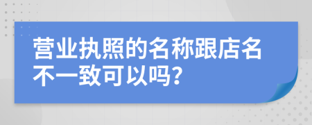 营业执照的名称跟店名不一致可以吗？
