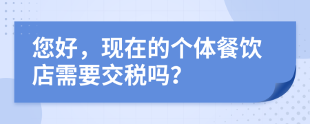 您好，现在的个体餐饮店需要交税吗？