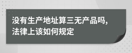 没有生产地址算三无产品吗,法律上该如何规定