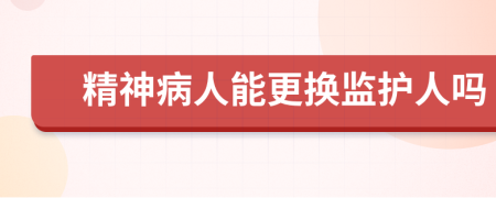 精神病人能更换监护人吗