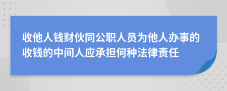 收他人钱财伙同公职人员为他人办事的收钱的中间人应承担何种法律责任