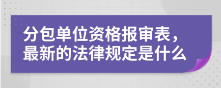 分包单位资格报审表，最新的法律规定是什么