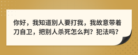 你好，我知道别人要打我，我故意带着刀自卫，把别人杀死怎么判？犯法吗？
