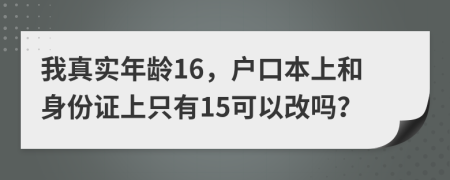 我真实年龄16，户口本上和身份证上只有15可以改吗？