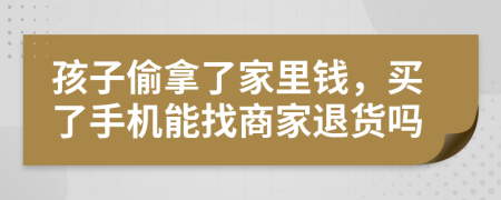 孩子偷拿了家里钱，买了手机能找商家退货吗