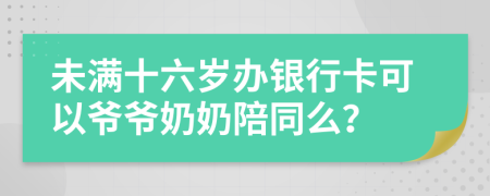 未满十六岁办银行卡可以爷爷奶奶陪同么？