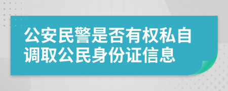 公安民警是否有权私自调取公民身份证信息