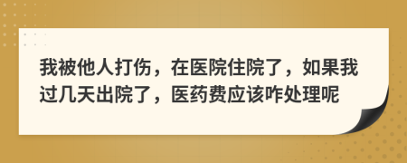 我被他人打伤，在医院住院了，如果我过几天出院了，医药费应该咋处理呢