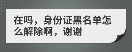 在吗，身份证黑名单怎么解除啊，谢谢