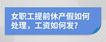 女职工提前休产假如何处理，工资如何发？