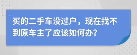 买的二手车没过户，现在找不到原车主了应该如何办？