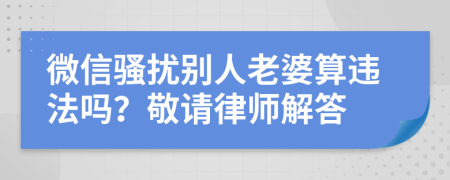 微信骚扰别人老婆算违法吗？敬请律师解答