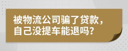 被物流公司骗了贷款，自己没提车能退吗？