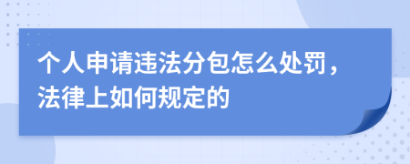 个人申请违法分包怎么处罚，法律上如何规定的