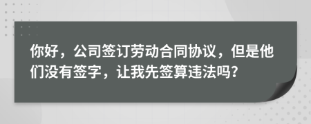 你好，公司签订劳动合同协议，但是他们没有签字，让我先签算违法吗？