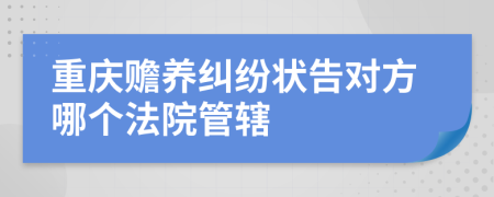 重庆赡养纠纷状告对方哪个法院管辖