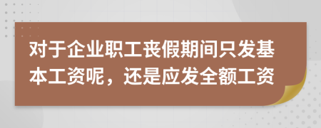 对于企业职工丧假期间只发基本工资呢，还是应发全额工资