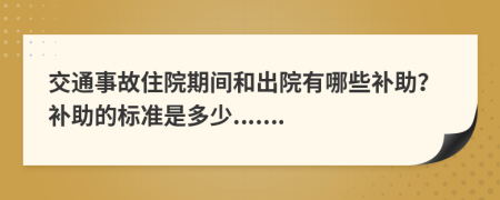 交通事故住院期间和出院有哪些补助？补助的标准是多少.......