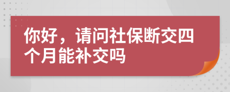 你好，请问社保断交四个月能补交吗