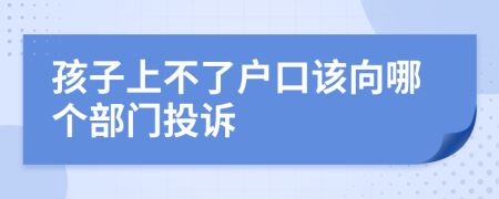 孩子上不了户口该向哪个部门投诉