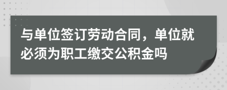 与单位签订劳动合同，单位就必须为职工缴交公积金吗