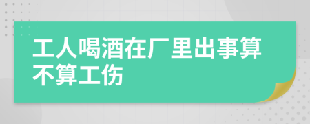工人喝酒在厂里出事算不算工伤