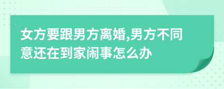 女方要跟男方离婚,男方不同意还在到家闹事怎么办