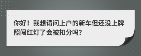 你好！我想请问上户的新车但还没上牌照闯红灯了会被扣分吗？