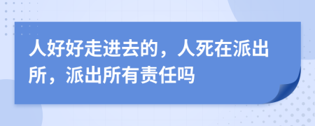 人好好走进去的，人死在派出所，派出所有责任吗