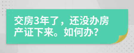 交房3年了，还没办房产证下来。如何办？