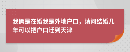我俩是在婚我是外地户口，请问结婚几年可以把户口迁到天津