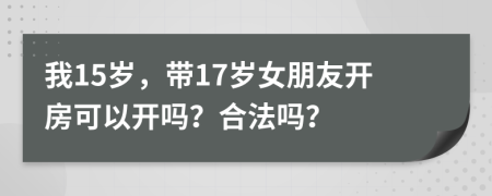 我15岁，带17岁女朋友开房可以开吗？合法吗？