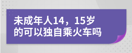 未成年人14，15岁的可以独自乘火车吗