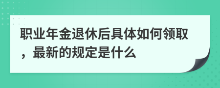 职业年金退休后具体如何领取，最新的规定是什么