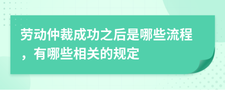 劳动仲裁成功之后是哪些流程，有哪些相关的规定