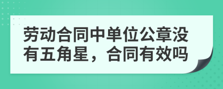 劳动合同中单位公章没有五角星，合同有效吗