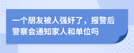 一个朋友被人强奸了，报警后警察会通知家人和单位吗