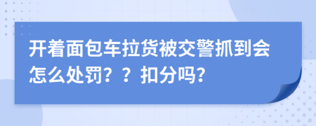 开着面包车拉货被交警抓到会怎么处罚？？扣分吗？