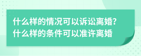 什么样的情况可以诉讼离婚？什么样的条件可以准许离婚