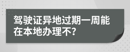 驾驶证异地过期一周能在本地办理不？