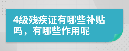 4级残疾证有哪些补贴吗，有哪些作用呢