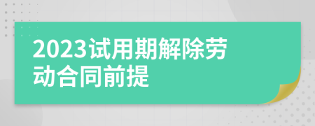 2023试用期解除劳动合同前提