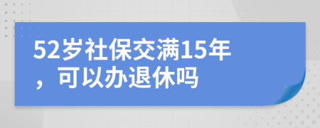 52岁社保交满15年，可以办退休吗