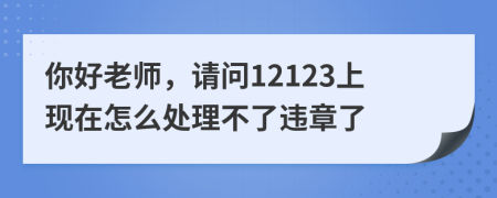 你好老师，请问12123上现在怎么处理不了违章了