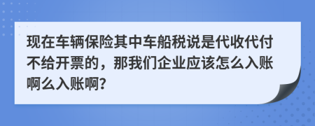 现在车辆保险其中车船税说是代收代付不给开票的，那我们企业应该怎么入账啊么入账啊？