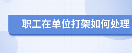 职工在单位打架如何处理