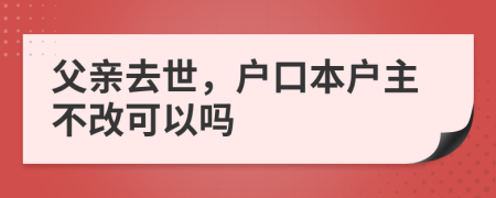 父亲去世，户口本户主不改可以吗
