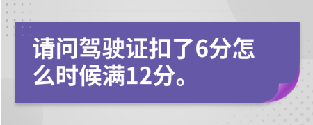 请问驾驶证扣了6分怎么时候满12分。