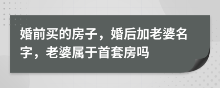 婚前买的房子，婚后加老婆名字，老婆属于首套房吗